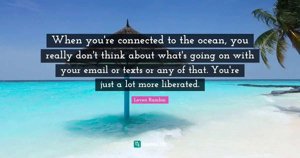When you're connected to the ocean, you really don't think about what's going on with your email or texts or any of that. You're just a lot more liberated.