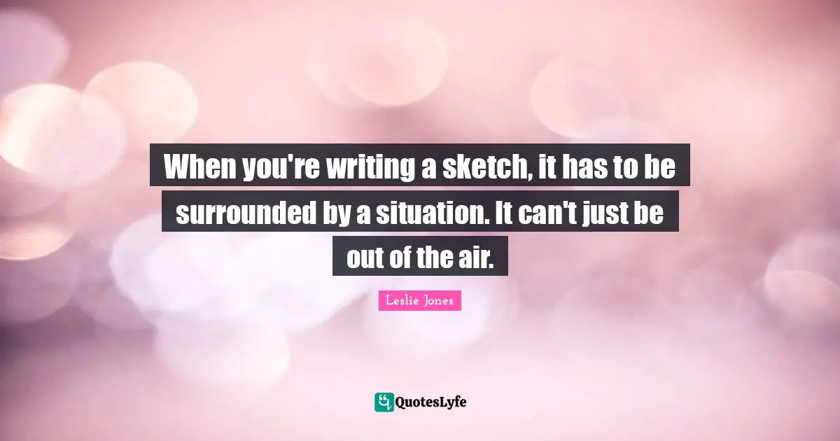 When you're writing a sketch, it has to be surrounded by a situation. It can't just be out of the air.