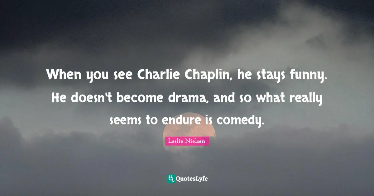 Chaplin Quotes: "When you see Charlie Chaplin, he stays funny. He doesn't become drama, and so what really seems to endure is comedy."