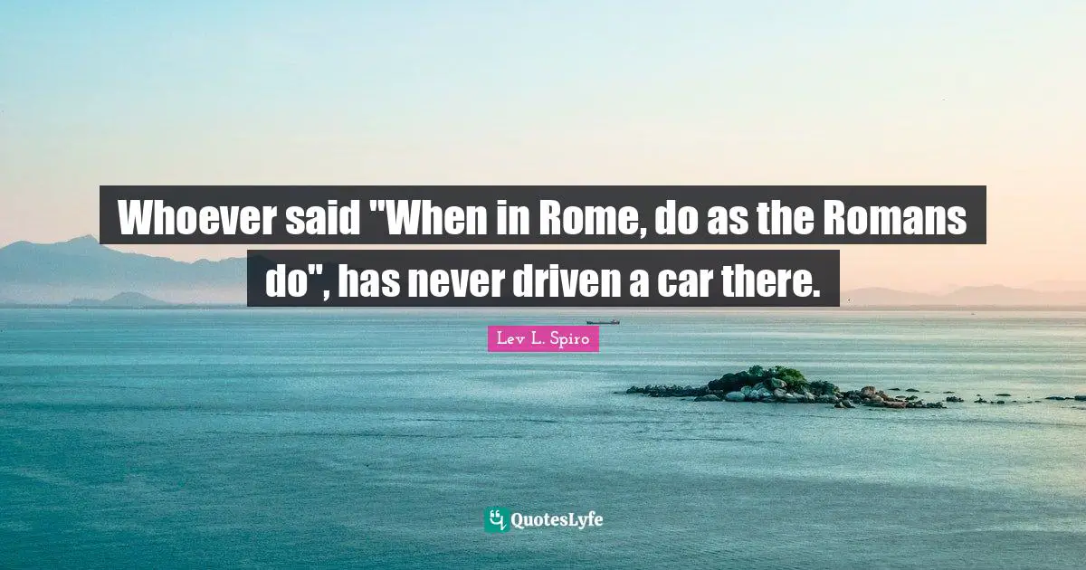 Whoever said "When in Rome, do as the Romans do", has never driven a car there.