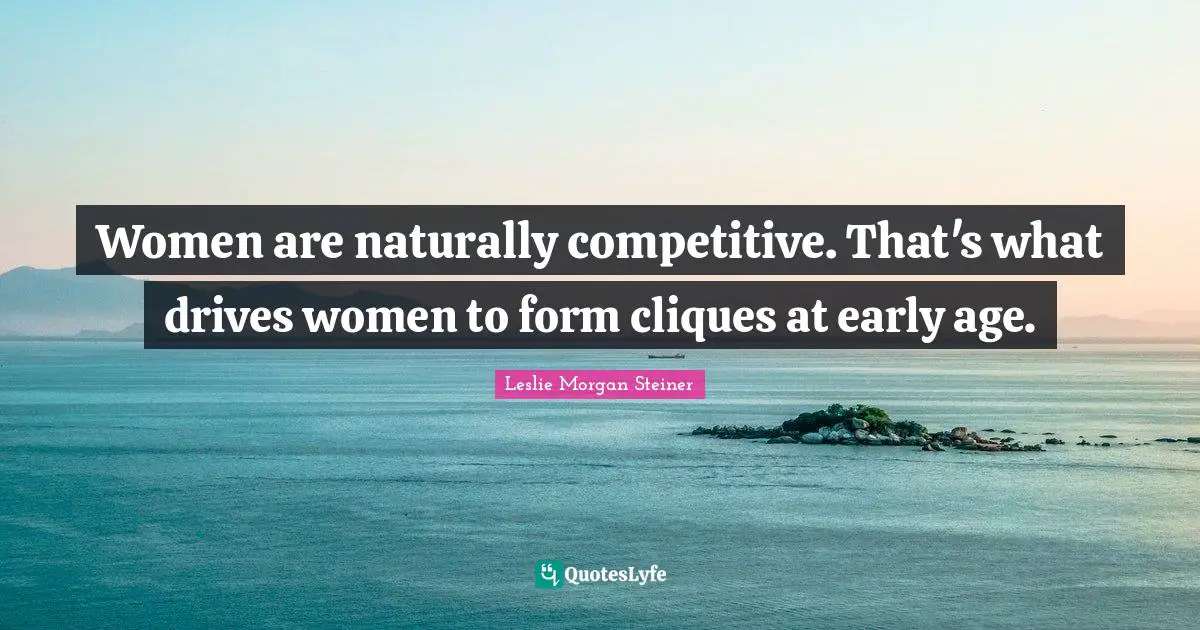 Clique Quotes: "Women are naturally competitive. That's what drives women to form cliques at early age."