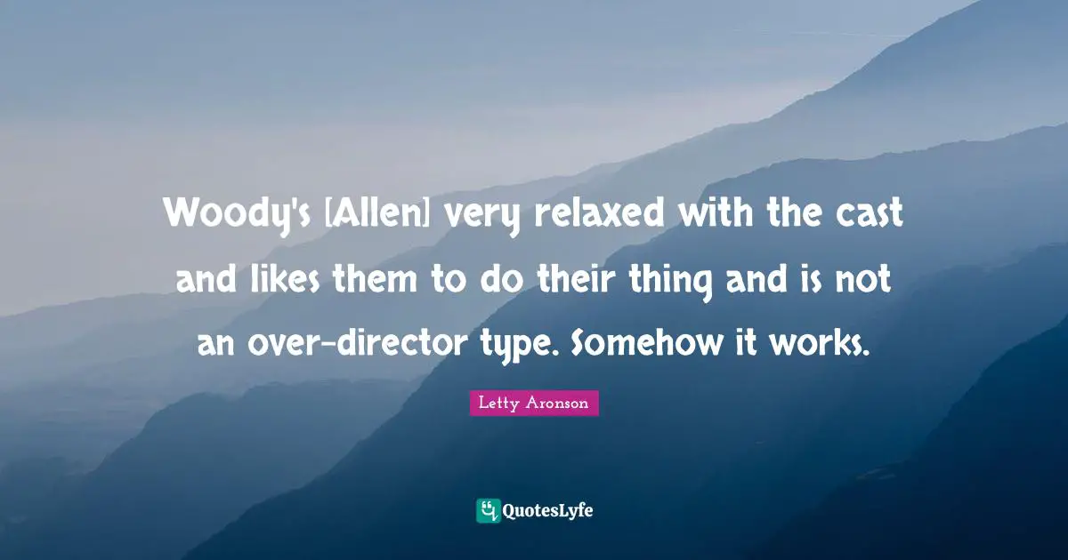 Woody's [Allen] very relaxed with the cast and likes them to do their thing and is not an over-director type. Somehow it works.