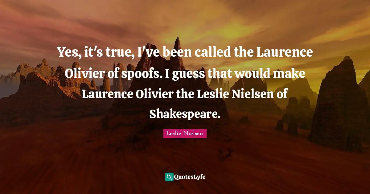Yes, it's true, I've been called the Laurence Olivier of spoofs. I guess that would make Laurence Olivier the Leslie Nielsen of Shakespeare.