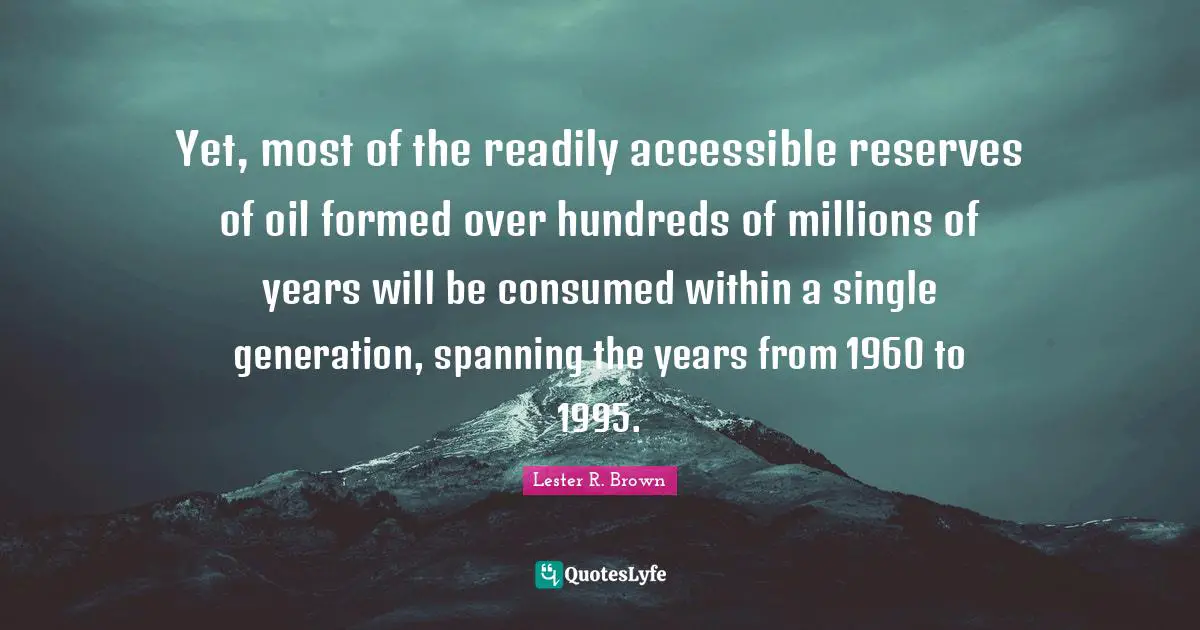 Yet, most of the readily accessible reserves of oil formed over hundreds of millions of years will be consumed within a single generation, spanning the years from 1960 to 1995.