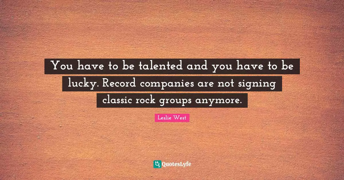 You have to be talented and you have to be lucky. Record companies are not signing classic rock groups anymore.