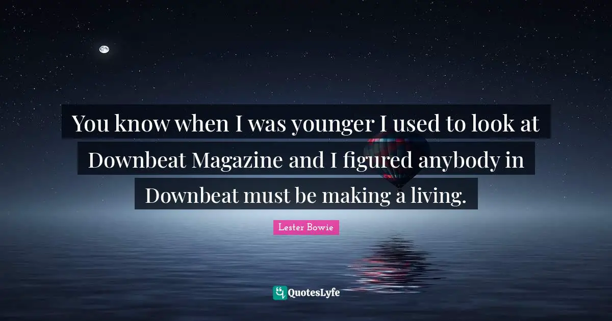 You know when I was younger I used to look at Downbeat Magazine and I figured anybody in Downbeat must be making a living.