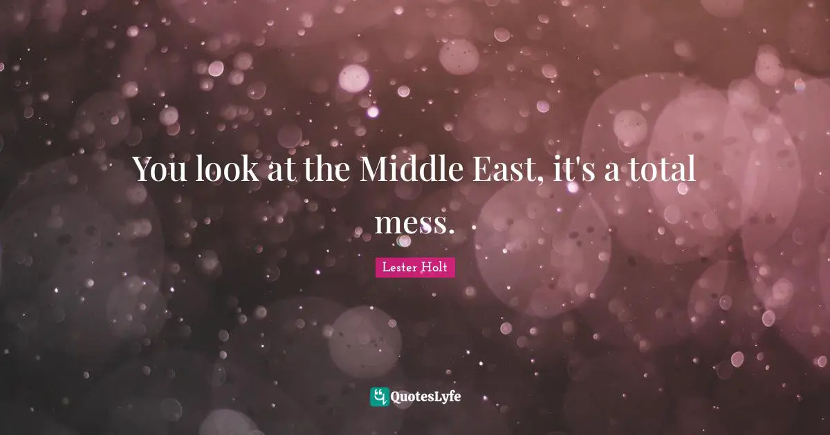 You look at the Middle East, it's a total mess.
