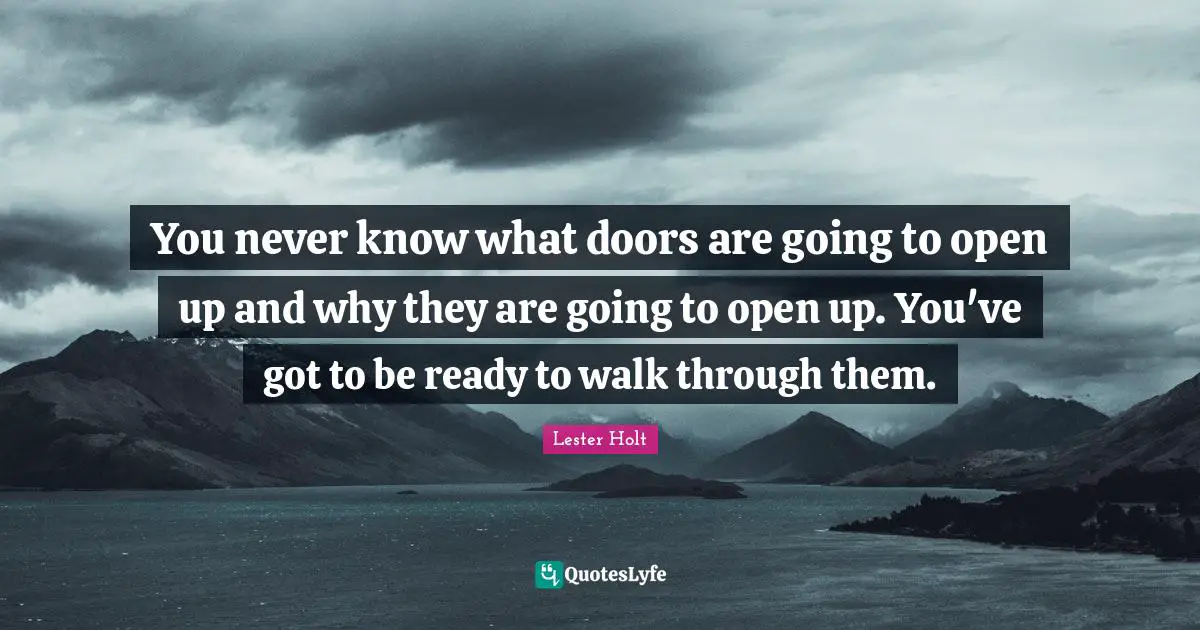 You never know what doors are going to open up and why they are going to open up. You've got to be ready to walk through them.