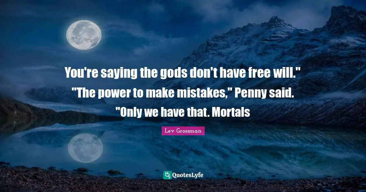 You're saying the gods don't have free will." "The power to make mistakes," Penny said. "Only we have that. Mortals