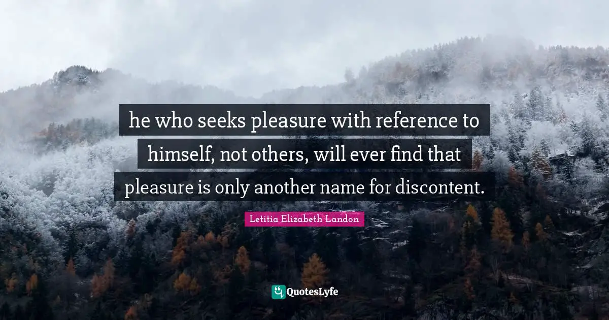 Letitia Elizabeth Landon Quotes: "he who seeks pleasure with reference to himself, not others, will ever find that pleasure is only another name for discontent."