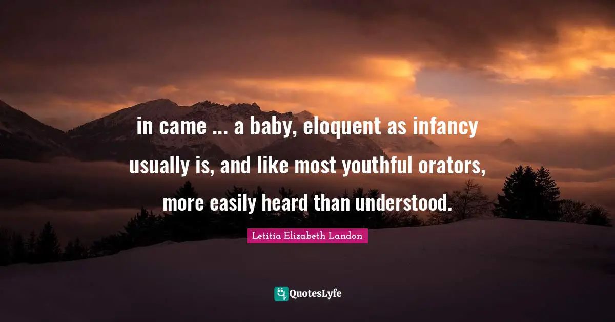 in came ... a baby, eloquent as infancy usually is, and like most youthful orators, more easily heard than understood.