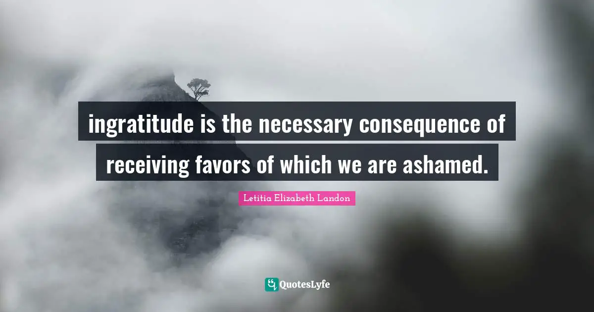 ingratitude is the necessary consequence of receiving favors of which we are ashamed.