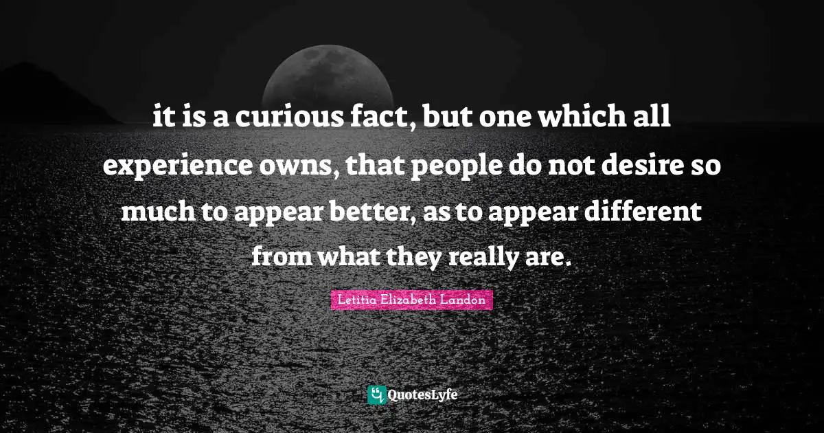 it is a curious fact, but one which all experience owns, that people do not desire so much to appear better, as to appear different from what they really are.