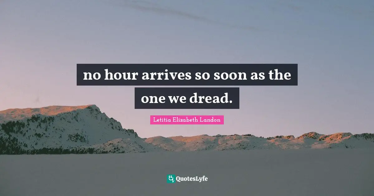 no hour arrives so soon as the one we dread.