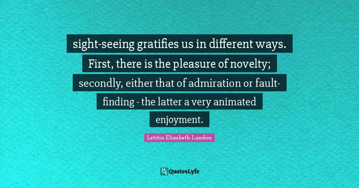 Letitia Elizabeth Landon Quotes: "sight-seeing gratifies us in different ways. First, there is the pleasure of novelty; secondly, either that of admiration or fault-finding - the latter a very animated enjoyment."