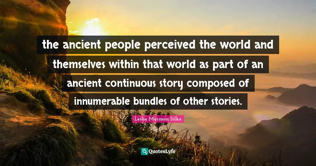 Bundles Quotes: "the ancient people perceived the world and themselves within that world as part of an ancient continuous story composed of innumerable bundles of other stories."