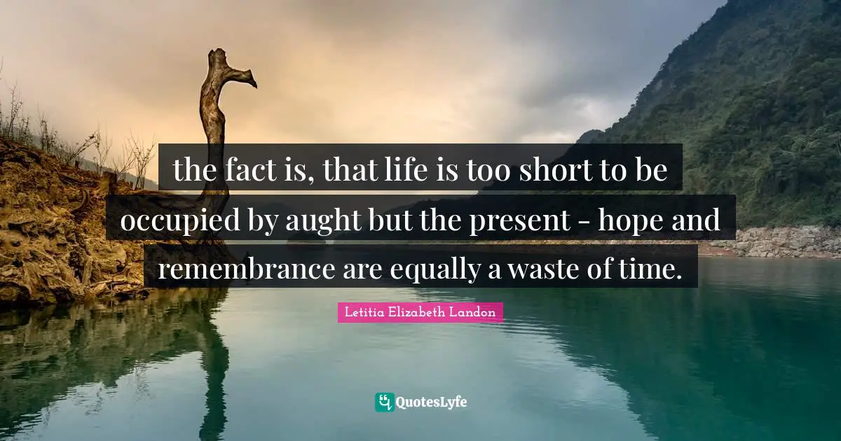 Letitia Elizabeth Landon Quotes: "the fact is, that life is too short to be occupied by aught but the present - hope and remembrance are equally a waste of time."
