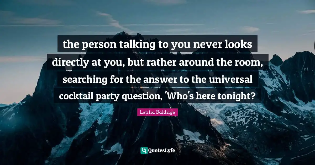 the person talking to you never looks directly at you, but rather around the room, searching for the answer to the universal cocktail party question, 'Who's here tonight?