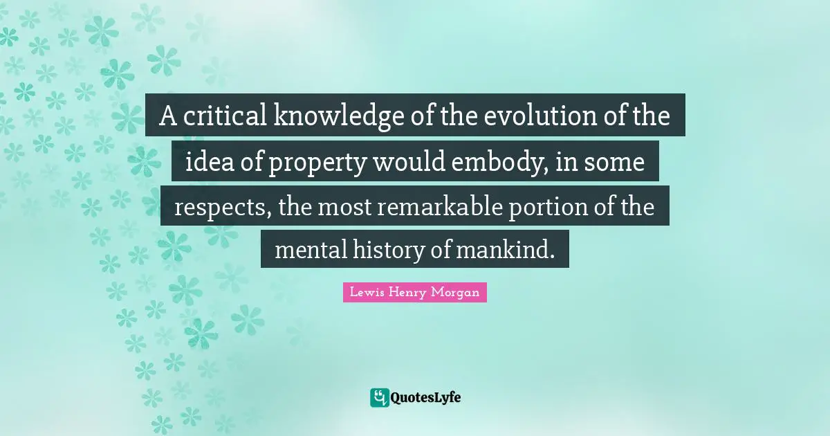 A critical knowledge of the evolution of the idea of property would embody, in some respects, the most remarkable portion of the mental history of mankind.