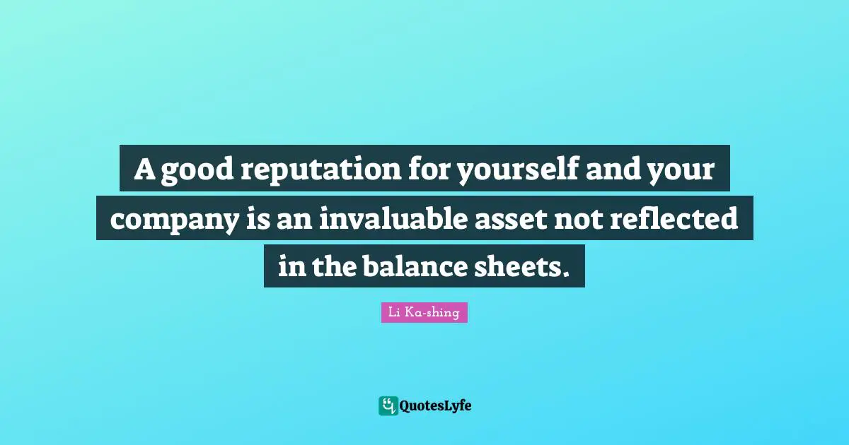 A good reputation for yourself and your company is an invaluable asset not reflected in the balance sheets.