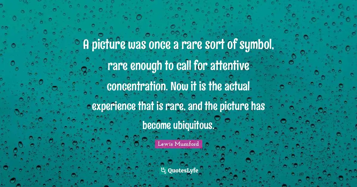 A picture was once a rare sort of symbol, rare enough to call for attentive concentration. Now it is the actual experience that is rare, and the picture has become ubiquitous.