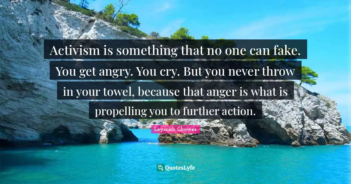 Leymah Gbowee Quotes: Activism is something that no one can fake. You get angry. You cry. But you never throw in your towel, because that anger is what is propelling you to further action.