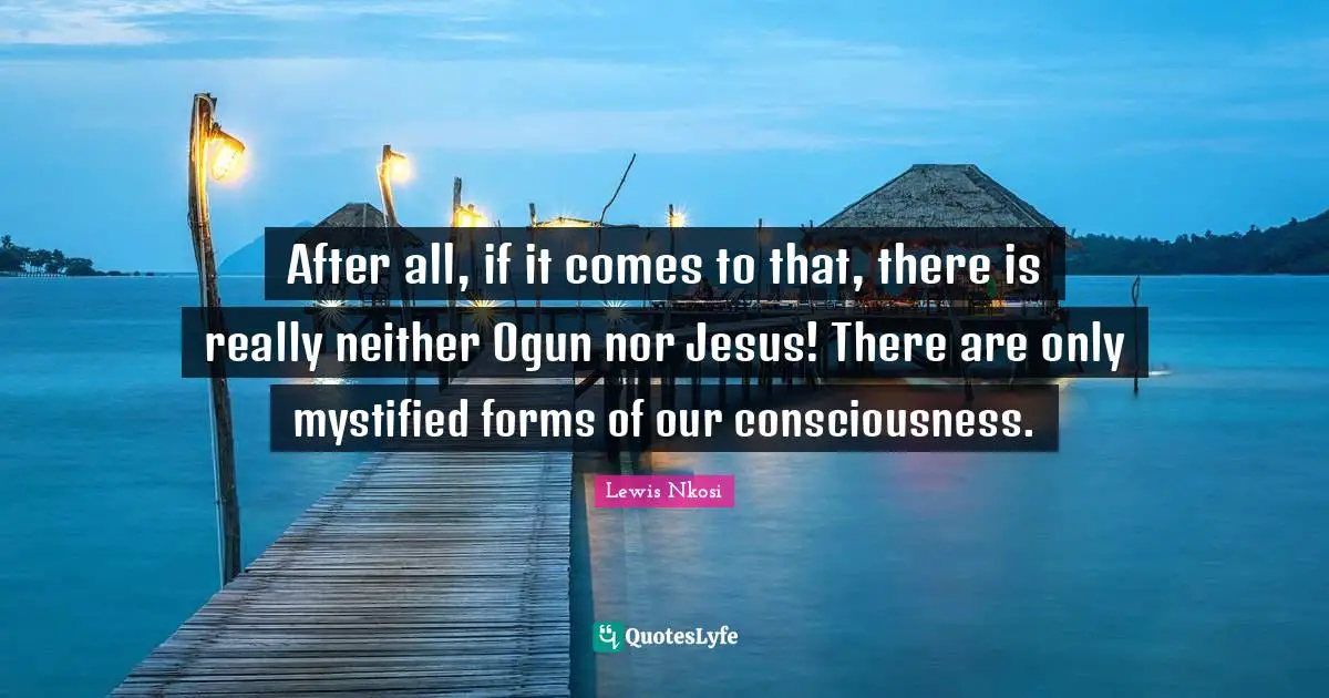After all, if it comes to that, there is really neither Ogun nor Jesus! There are only mystified forms of our consciousness.