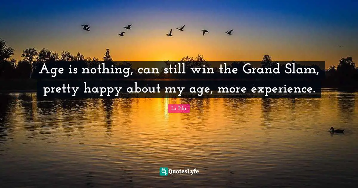 Age is nothing, can still win the Grand Slam, pretty happy about my age, more experience.