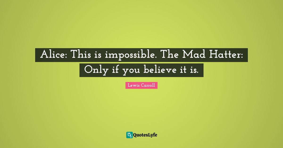 Lewis Carroll Quotes: "Alice: This is impossible. The Mad Hatter: Only if you believe it is."