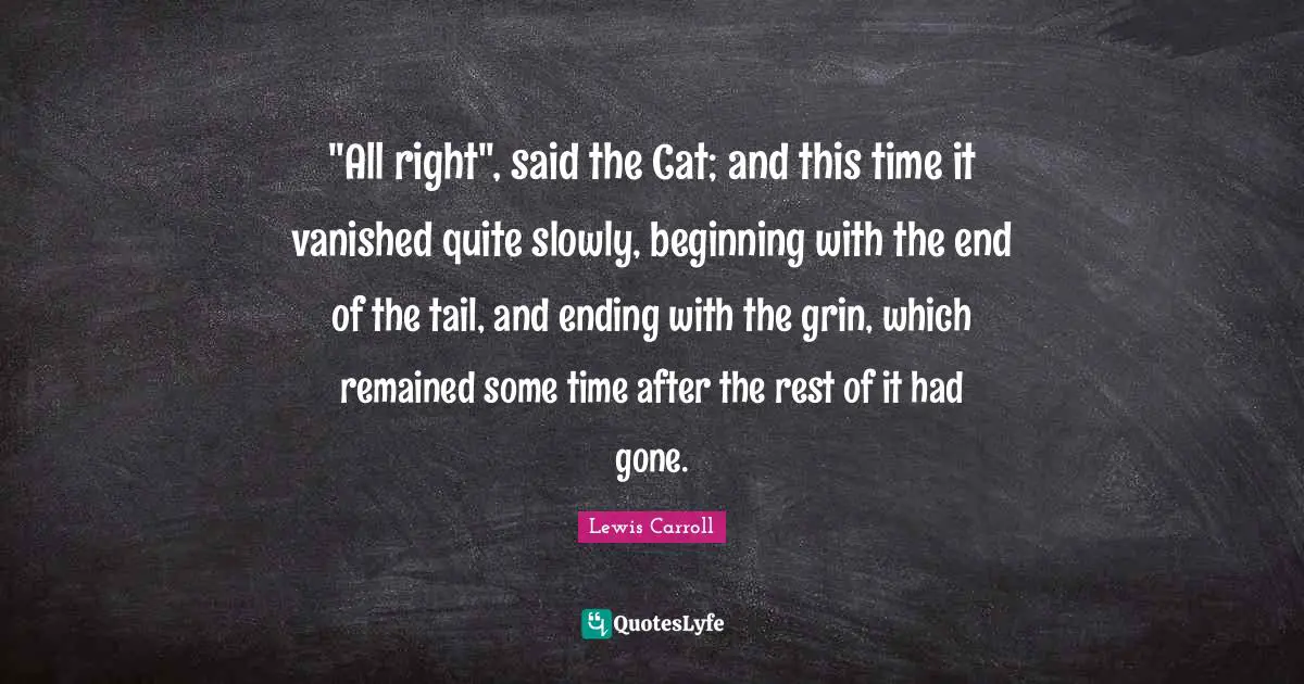 "All right", said the Cat; and this time it vanished quite slowly, beginning with the end of the tail, and ending with the grin, which remained some time after the rest of it had gone.