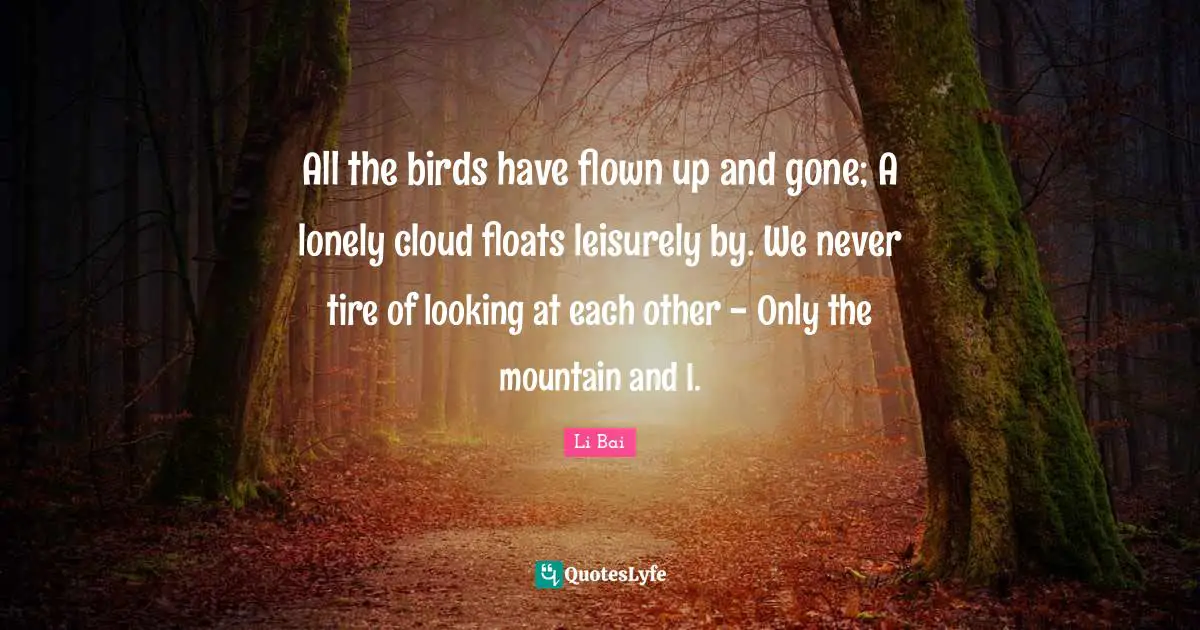 Tire Quotes: "All the birds have flown up and gone; A lonely cloud floats leisurely by. We never tire of looking at each other - Only the mountain and I."