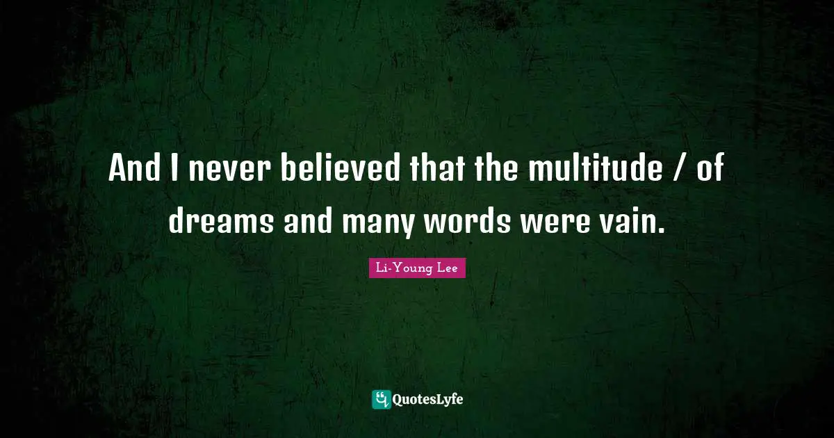 And I never believed that the multitude / of dreams and many words were vain.