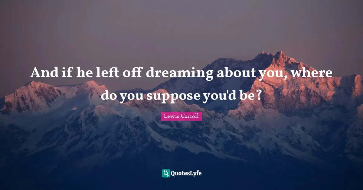 And if he left off dreaming about you, where do you suppose you'd be?