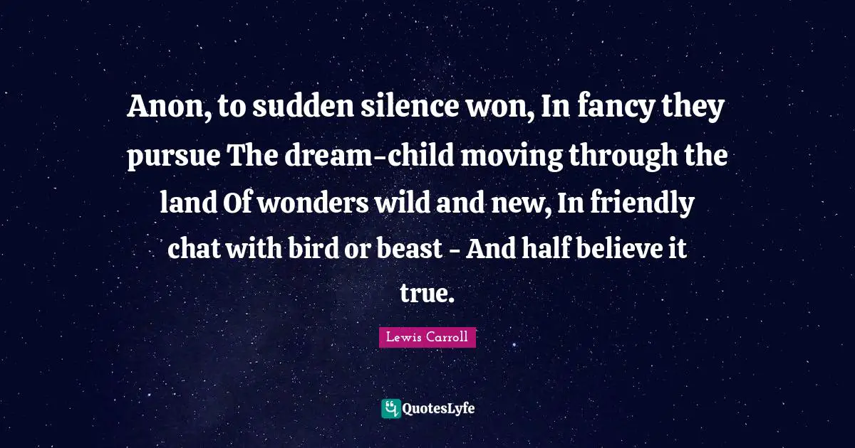 Anon, to sudden silence won, In fancy they pursue The dream-child moving through the land Of wonders wild and new, In friendly chat with bird or beast - And half believe it true.