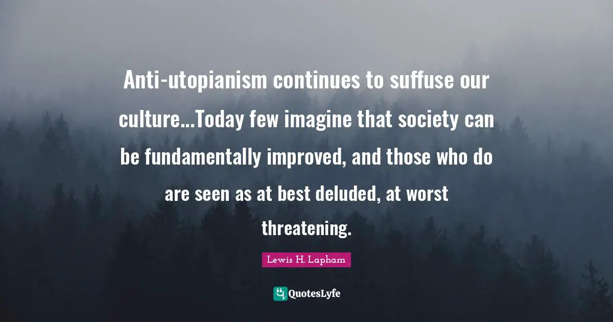 Deluded Quotes: "Anti-utopianism continues to suffuse our culture...Today few imagine that society can be fundamentally improved, and those who do are seen as at best deluded, at worst threatening."
