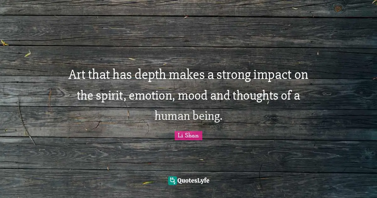 Art that has depth makes a strong impact on the spirit, emotion, mood and thoughts of a human being.