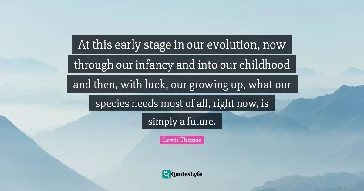 Infancy Quotes: "At this early stage in our evolution, now through our infancy and into our childhood and then, with luck, our growing up, what our species needs most of all, right now, is simply a future."