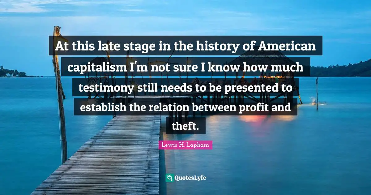 At this late stage in the history of American capitalism I'm not sure I know how much testimony still needs to be presented to establish the relation between profit and theft.