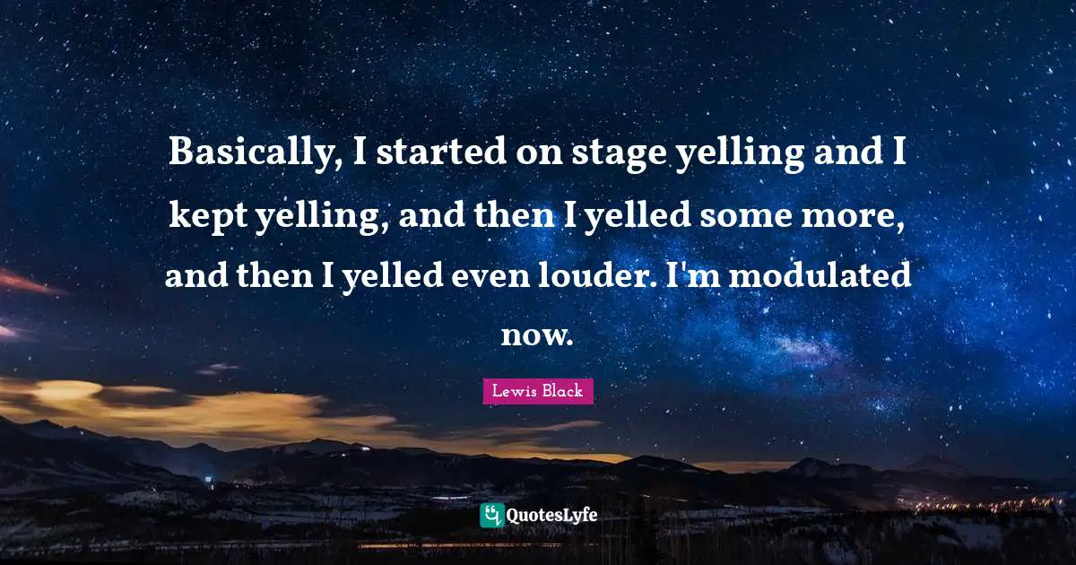 Basically, I started on stage yelling and I kept yelling, and then I yelled some more, and then I yelled even louder. I'm modulated now.