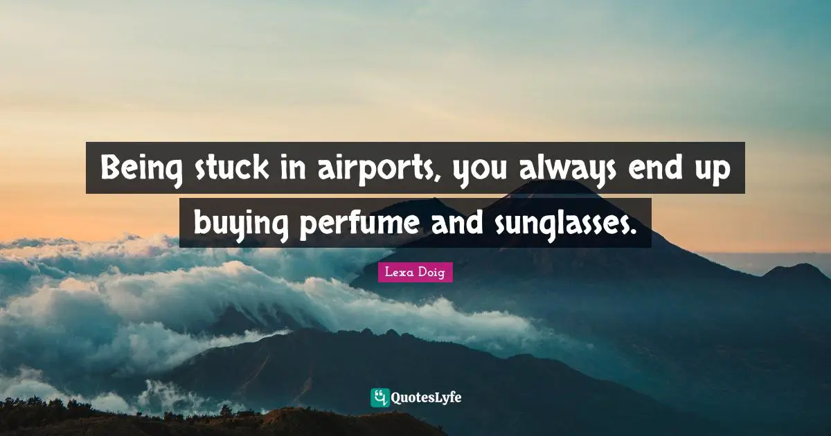 Airports Quotes: "Being stuck in airports, you always end up buying perfume and sunglasses."
