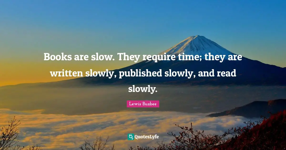 Books are slow. They require time; they are written slowly, published slowly, and read slowly.
