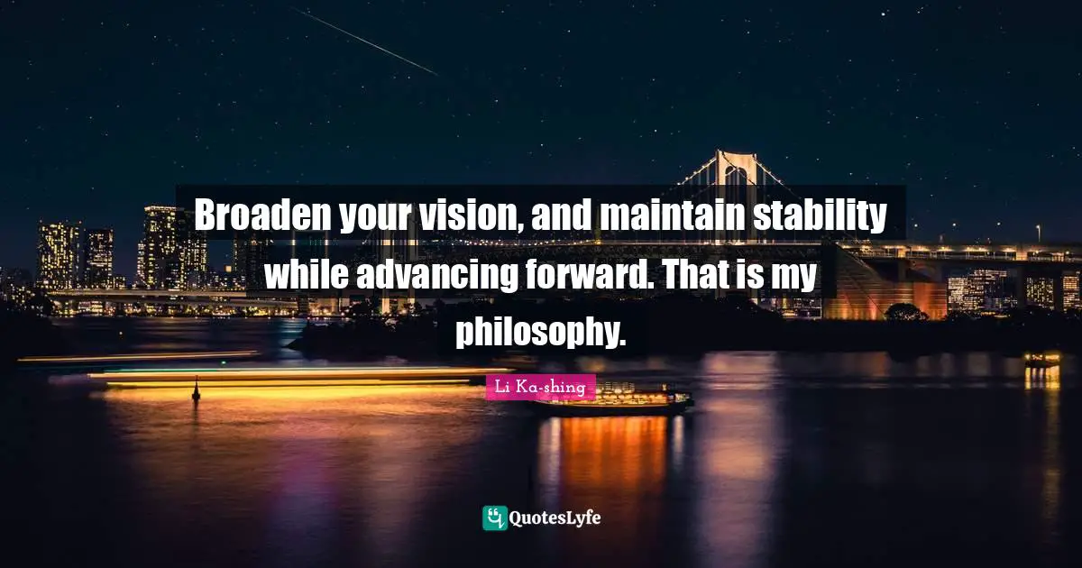 Broaden your vision, and maintain stability while advancing forward. That is my philosophy.