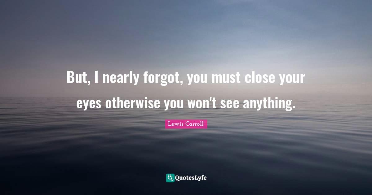 Lewis Carroll Quotes: "But, I nearly forgot, you must close your eyes otherwise you won't see anything."