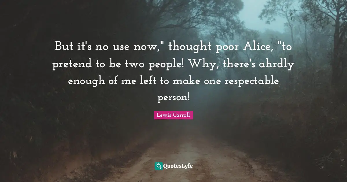 But it's no use now," thought poor Alice, "to pretend to be two people! Why, there's ahrdly enough of me left to make one respectable person!