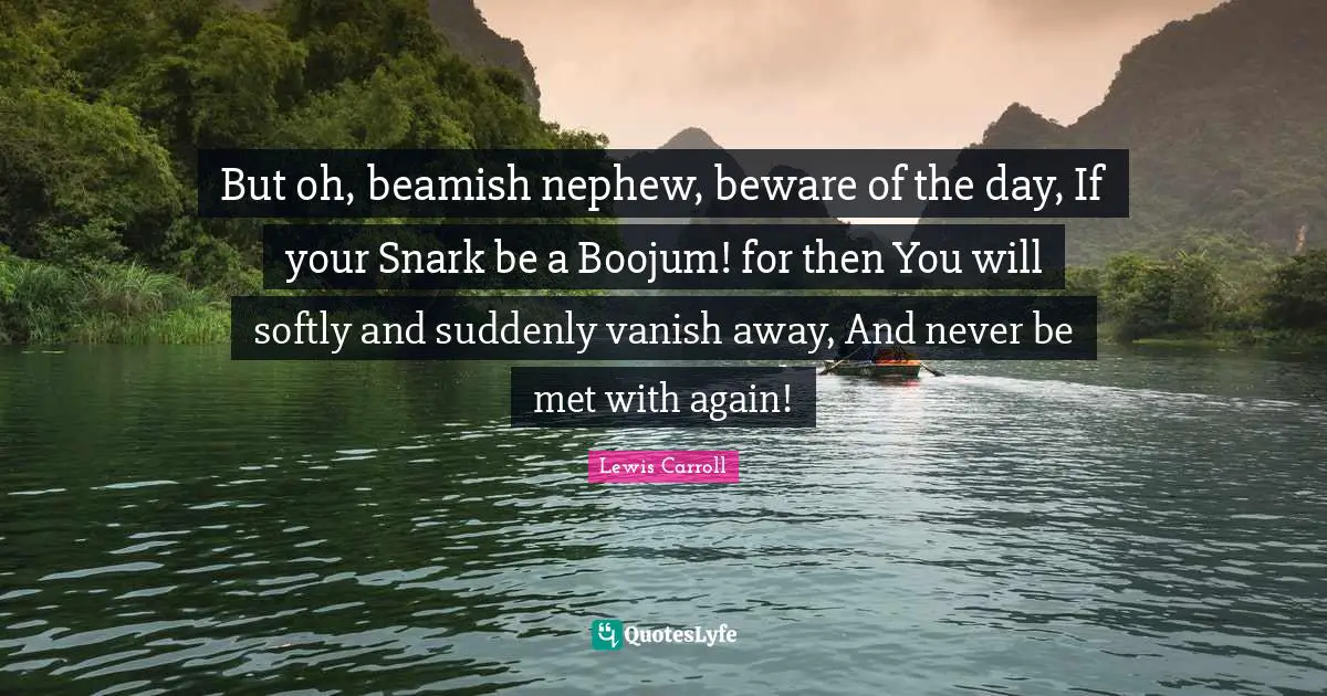 But oh, beamish nephew, beware of the day, If your Snark be a Boojum! for then You will softly and suddenly vanish away, And never be met with again!