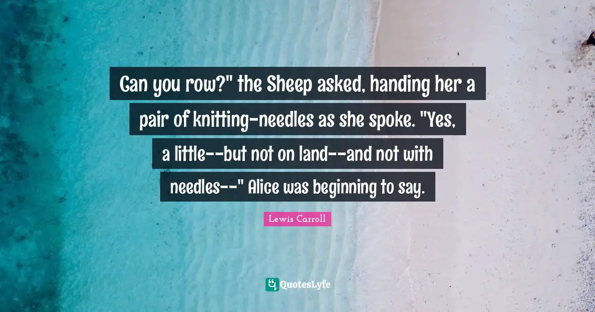 Can you row?" the Sheep asked, handing her a pair of knitting-needles as she spoke. "Yes, a little--but not on land--and not with needles--" Alice was beginning to say.