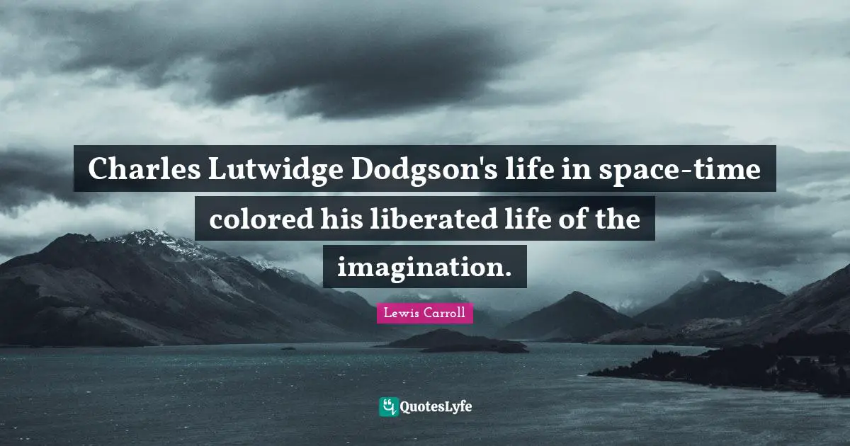 Charles Lutwidge Dodgson's life in space-time colored his liberated life of the imagination.