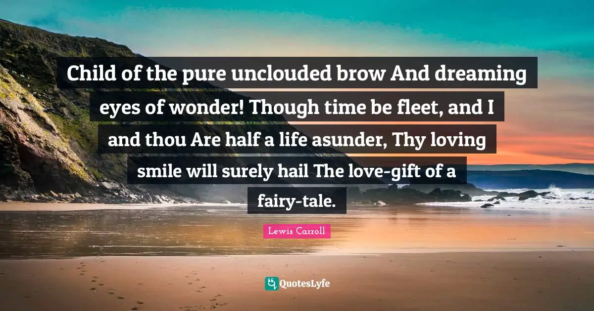 Child of the pure unclouded brow And dreaming eyes of wonder! Though time be fleet, and I and thou Are half a life asunder, Thy loving smile will surely hail The love-gift of a fairy-tale.