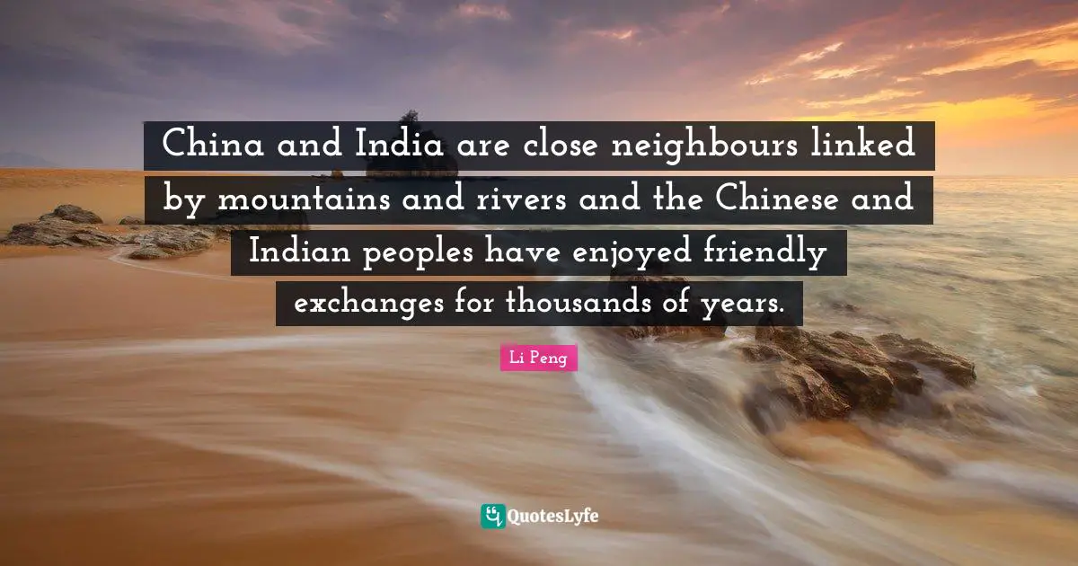 Linked Quotes: "China and India are close neighbours linked by mountains and rivers and the Chinese and Indian peoples have enjoyed friendly exchanges for thousands of years."