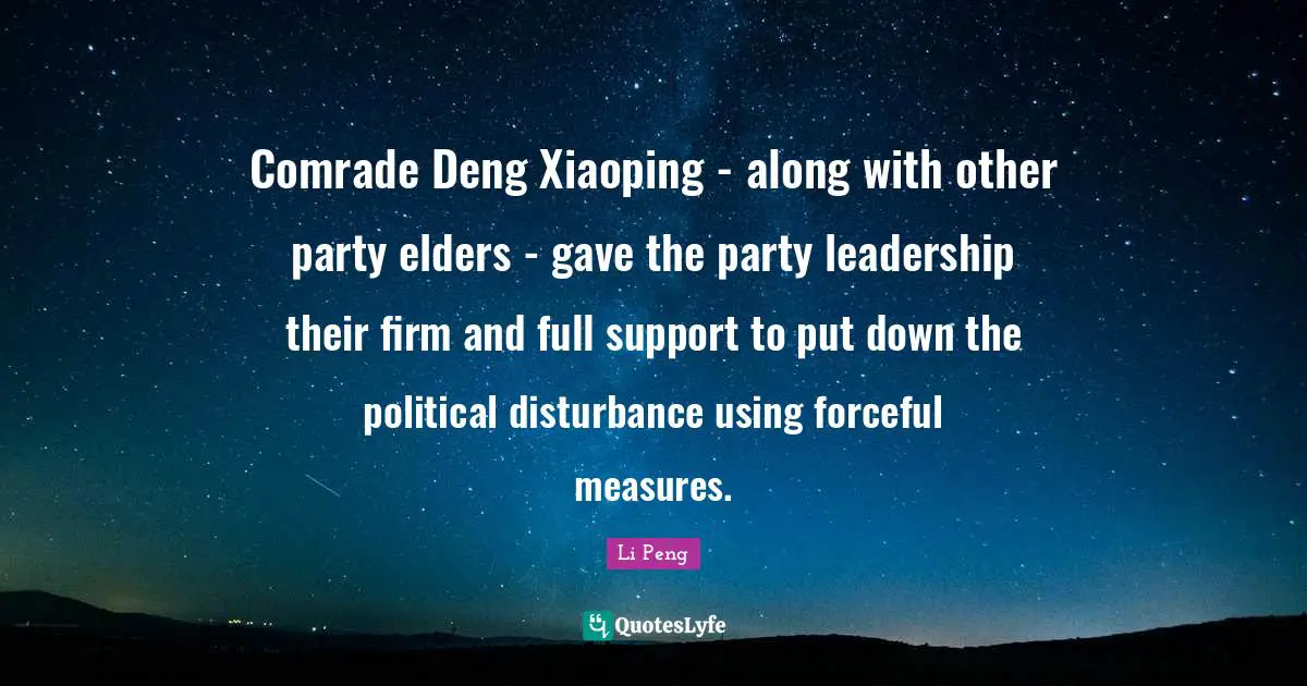 Li Peng Quotes: Comrade Deng Xiaoping - along with other party elders - gave the party leadership their firm and full support to put down the political disturbance using forceful measures.